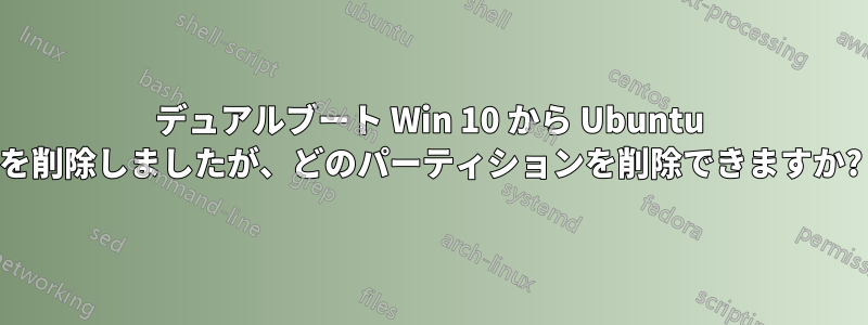 デュアルブート Win 10 から Ubuntu を削除しましたが、どのパーティションを削除できますか?