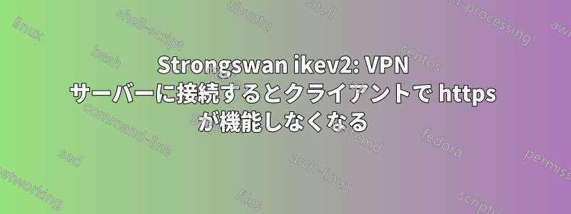 Strongswan ikev2: VPN サーバーに接続するとクライアントで https が機能しなくなる