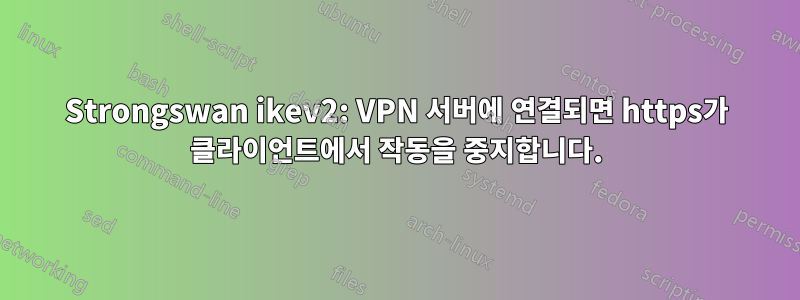 Strongswan ikev2: VPN 서버에 연결되면 https가 클라이언트에서 작동을 중지합니다.