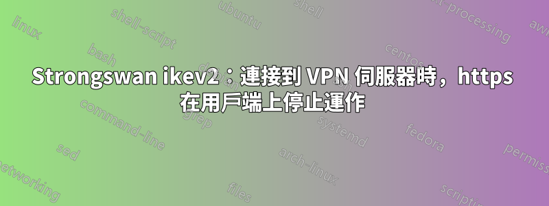 Strongswan ikev2：連接到 VPN 伺服器時，https 在用戶端上停止運作