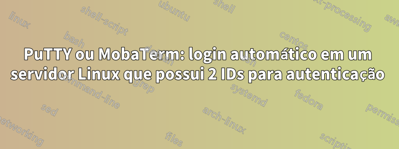 PuTTY ou MobaTerm: login automático em um servidor Linux que possui 2 IDs para autenticação