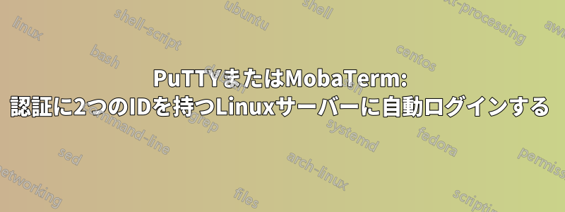 PuTTYまたはMobaTerm: 認証に2つのIDを持つLinuxサーバーに自動ログインする