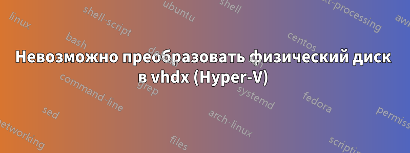 Невозможно преобразовать физический диск в vhdx (Hyper-V)