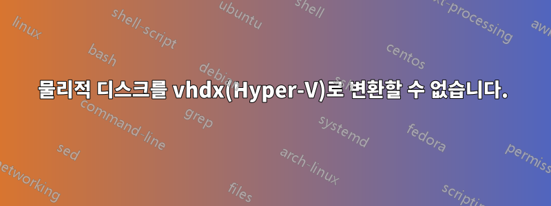 물리적 디스크를 vhdx(Hyper-V)로 변환할 수 없습니다.