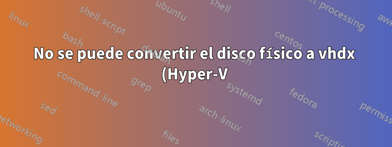 No se puede convertir el disco físico a vhdx (Hyper-V)