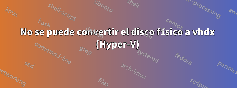 No se puede convertir el disco físico a vhdx (Hyper-V)