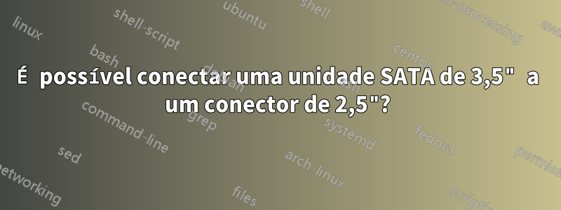 É possível conectar uma unidade SATA de 3,5" a um conector de 2,5"?