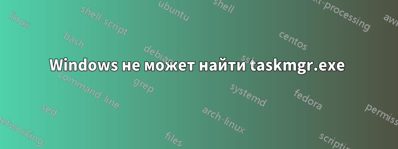 Windows не может найти taskmgr.exe