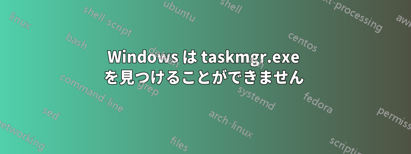 Windows は taskmgr.exe を見つけることができません