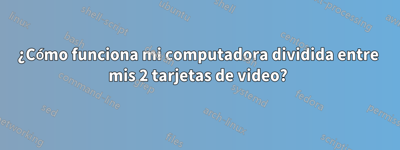 ¿Cómo funciona mi computadora dividida entre mis 2 tarjetas de video?