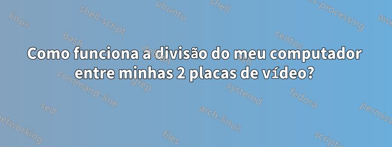 Como funciona a divisão do meu computador entre minhas 2 placas de vídeo?