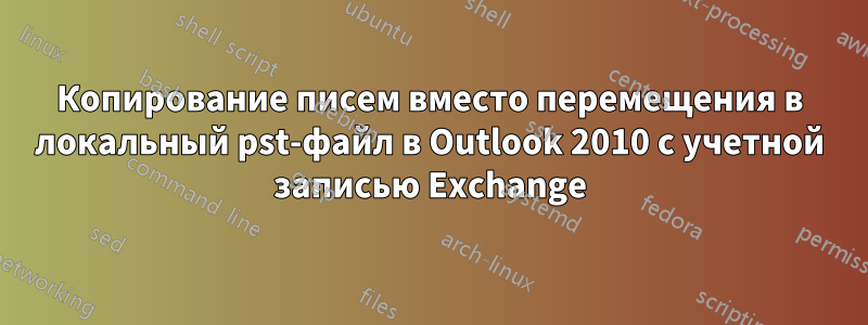 Копирование писем вместо перемещения в локальный pst-файл в Outlook 2010 с учетной записью Exchange