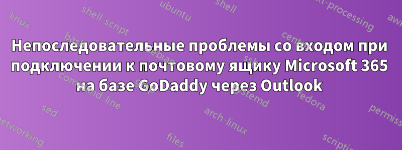 Непоследовательные проблемы со входом при подключении к почтовому ящику Microsoft 365 на базе GoDaddy через Outlook