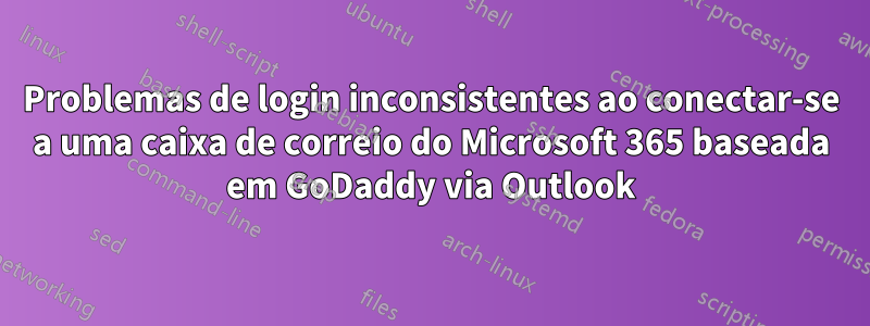 Problemas de login inconsistentes ao conectar-se a uma caixa de correio do Microsoft 365 baseada em GoDaddy via Outlook