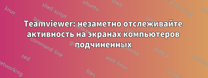 Teamviewer: незаметно отслеживайте активность на экранах компьютеров подчиненных