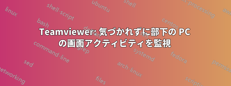 Teamviewer: 気づかれずに部下の PC の画面アクティビティを監視