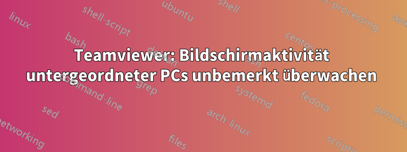 Teamviewer: Bildschirmaktivität untergeordneter PCs unbemerkt überwachen