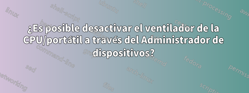 ¿Es posible desactivar el ventilador de la CPU/portátil a través del Administrador de dispositivos?