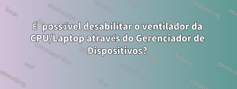 É possível desabilitar o ventilador da CPU/Laptop através do Gerenciador de Dispositivos?