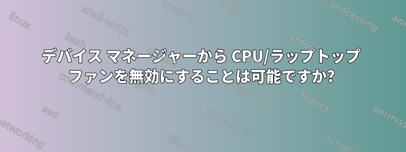 デバイス マネージャーから CPU/ラップトップ ファンを無効にすることは可能ですか?