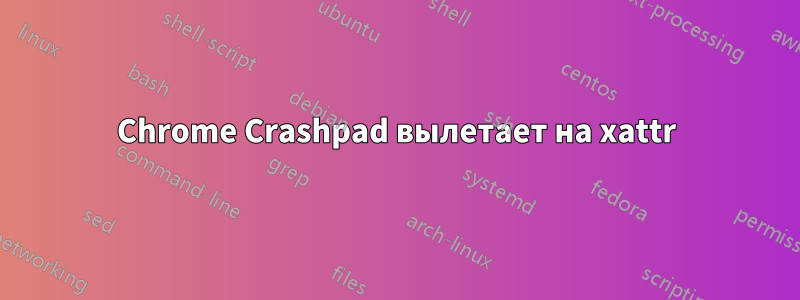 Chrome Crashpad вылетает на xattr