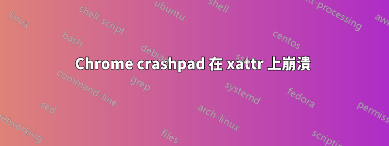 Chrome crashpad 在 xattr 上崩潰