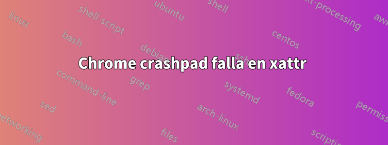 Chrome crashpad falla en xattr