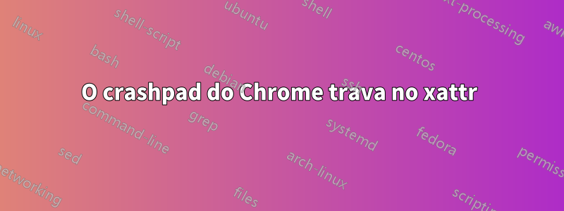 O crashpad do Chrome trava no xattr