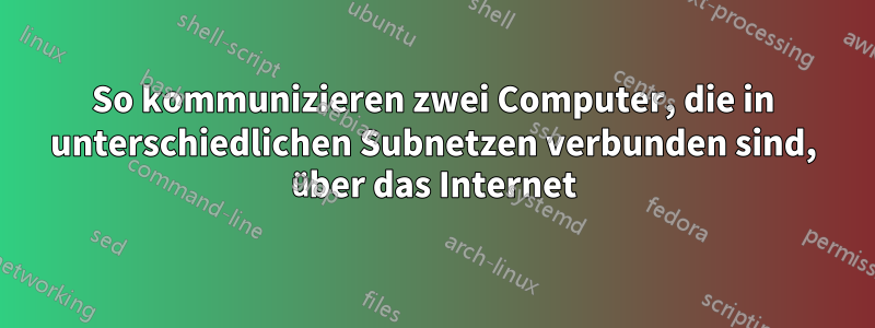 So kommunizieren zwei Computer, die in unterschiedlichen Subnetzen verbunden sind, über das Internet