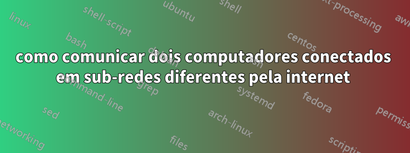 como comunicar dois computadores conectados em sub-redes diferentes pela internet