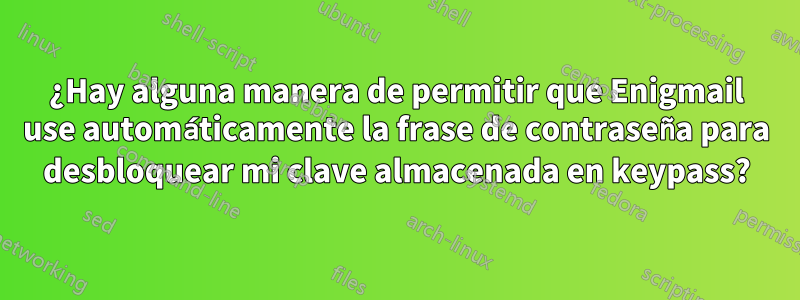 ¿Hay alguna manera de permitir que Enigmail use automáticamente la frase de contraseña para desbloquear mi clave almacenada en keypass?