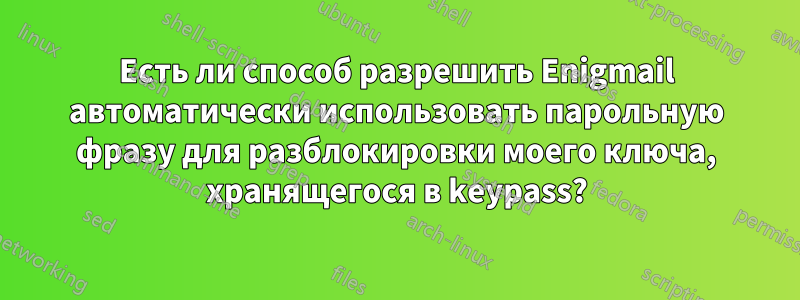 Есть ли способ разрешить Enigmail автоматически использовать парольную фразу для разблокировки моего ключа, хранящегося в keypass?