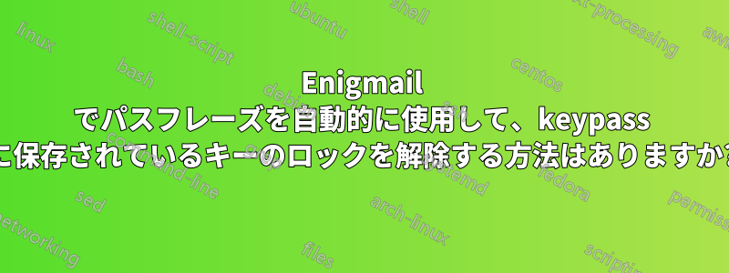 Enigmail でパスフレーズを自動的に使用して、keypass に保存されているキーのロックを解除する方法はありますか?