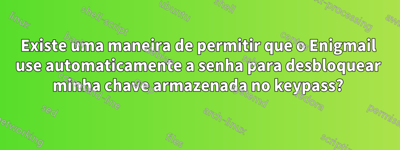 Existe uma maneira de permitir que o Enigmail use automaticamente a senha para desbloquear minha chave armazenada no keypass?