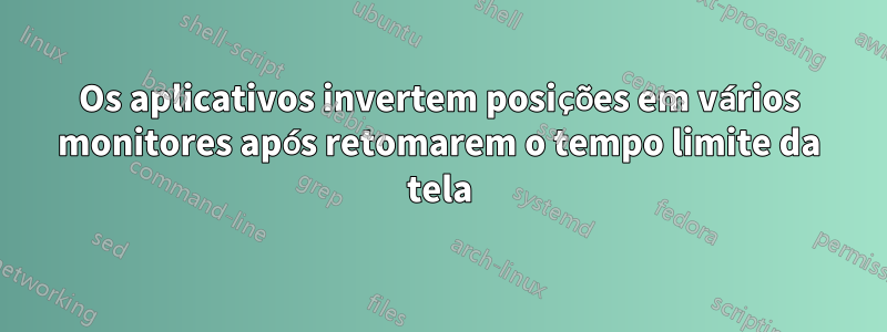 Os aplicativos invertem posições em vários monitores após retomarem o tempo limite da tela