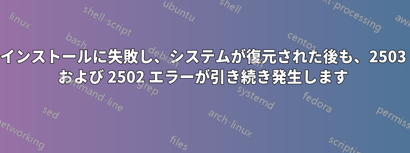 インストールに失敗し、システムが復元された後も、2503 および 2502 エラーが引き続き発生します