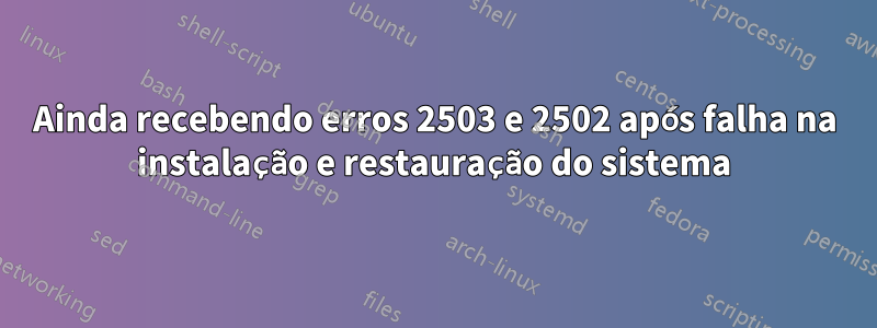 Ainda recebendo erros 2503 e 2502 após falha na instalação e restauração do sistema