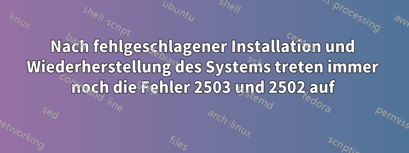 Nach fehlgeschlagener Installation und Wiederherstellung des Systems treten immer noch die Fehler 2503 und 2502 auf