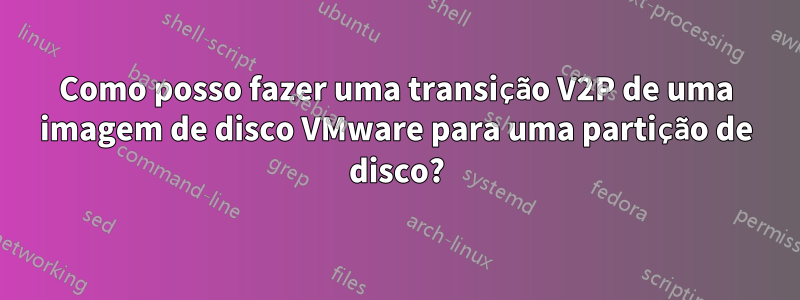 Como posso fazer uma transição V2P de uma imagem de disco VMware para uma partição de disco?