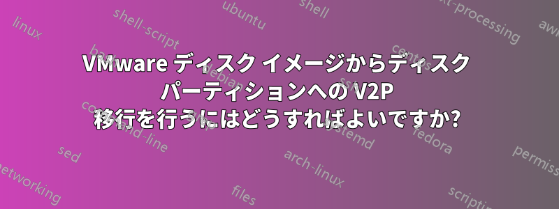 VMware ディスク イメージからディスク パーティションへの V2P 移行を行うにはどうすればよいですか?