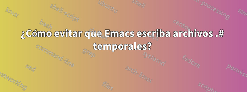 ¿Cómo evitar que Emacs escriba archivos .# temporales?