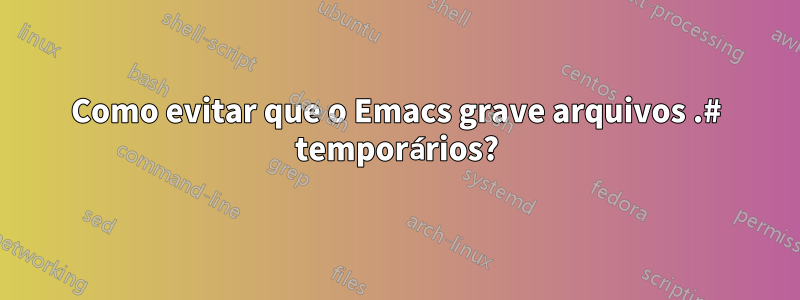 Como evitar que o Emacs grave arquivos .# temporários?