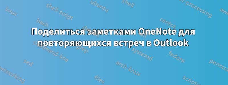 Поделиться заметками OneNote для повторяющихся встреч в Outlook