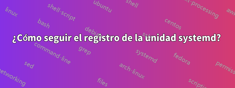 ¿Cómo seguir el registro de la unidad systemd?