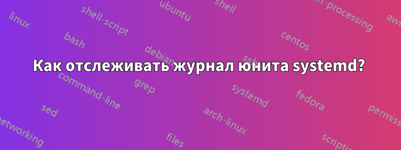 Как отслеживать журнал юнита systemd?