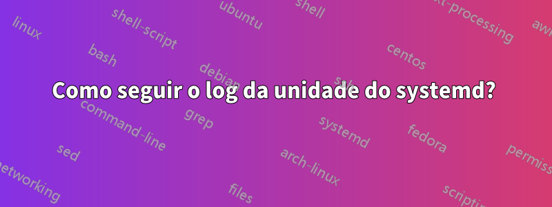 Como seguir o log da unidade do systemd?