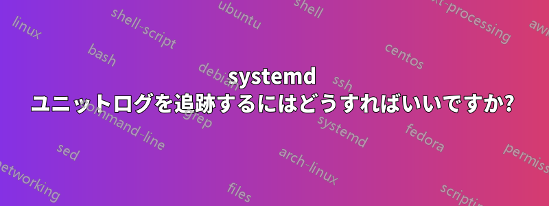 systemd ユニットログを追跡するにはどうすればいいですか?