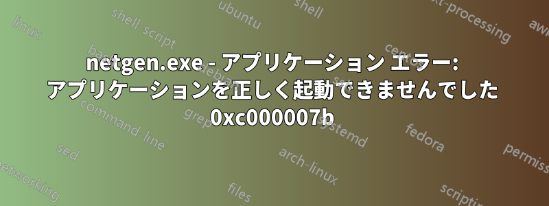 netgen.exe - アプリケーション エラー: アプリケーションを正しく起動できませんでした 0xc000007b