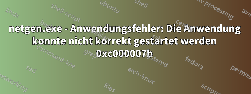 netgen.exe - Anwendungsfehler: Die Anwendung konnte nicht korrekt gestartet werden 0xc000007b