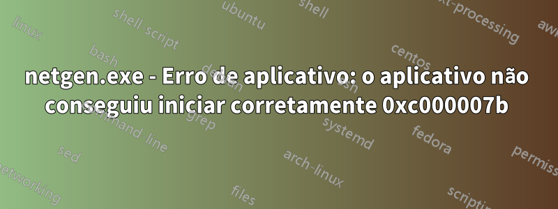 netgen.exe - Erro de aplicativo: o aplicativo não conseguiu iniciar corretamente 0xc000007b